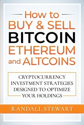 How to Buy & Sell Bitcoin, Ethereum and Altcoins: Cryptocurrency Investment Strategies Designed to Optimize Your Holdings Stewart Edge Publishing