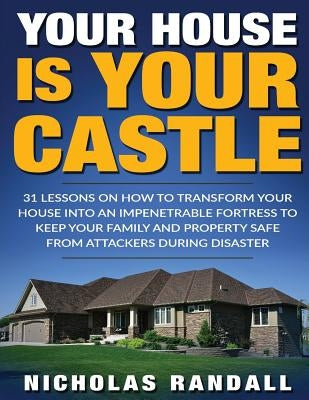 Your House Is Your Castle: 31 Lessons On How To Transform Your House Into An Impenetrable Fortress To Keep Your Family and Property Safe From Att Paperback Createspace Independent Publishing Platform