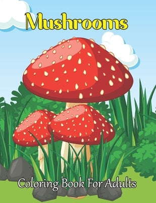 Mushrooms Coloring Book For Adults: An Adult Coloring Book Featuring Fun, Easy and Beautiful Mushroom Coloring Page for Stress Relief and Relaxation.V Paperback Independently Published