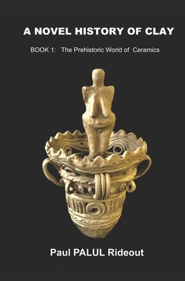A Novel History of Clay: BOOK 1: The Prehistoric World of Ceramics Paperback Independently Published