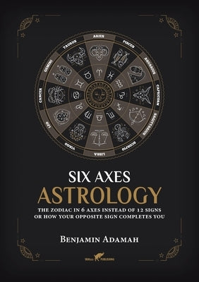 Six Axes Astrology: The zodiac in 6 axes instead of 12 signs or how your opposite sign completes you by Adamah, Benjamin