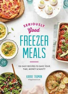 Seriously Good Freezer Meals: 150 Easy Recipes to Save Your Time, Money and Sanity Robert Rose