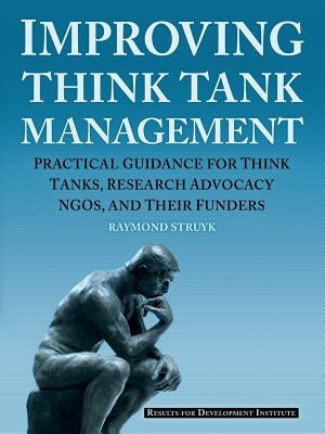 Improving Think Tank Management: Practical Guidance for Think Tanks, Research Advocacy NGOs, and Their Funders by Struyk, Raymond