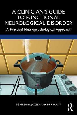 A Clinician's Guide to Functional Neurological Disorder: A Practical Neuropsychological Approach by Van Der Hulst, Egberdina-Józefa