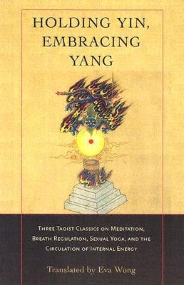 Holding Yin, Embracing Yang: Three Taoist Classics on Meditation, Breath Regulation, Sexual Yoga, and Thecirculation of Internal Energy Paperback Shambhala