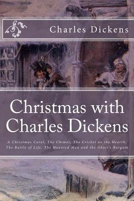 Christmas with Charles Dickens: A Christmas Carol, The Chimes, The Cricket on the Hearth, The Battle of Life, The Haunted Man and the Ghost's Bargain Paperback Createspace Independent Publishing Platform
