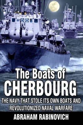 The Boats of Cherbourg: The Navy That Stole Its Own Boats and Revolutionized Naval Warfare Paperback Independently Published