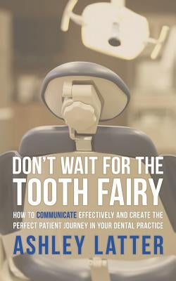 Don't Wait for the Tooth Fairy: How to Communicate Effectively and Create the Perfect Patient Journey in Your Dental Practice Paperback Authorhouse UK