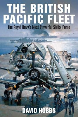 The British Pacific Fleet: The Royal Navy's Most Powerful Strike Force Paperback US Naval Institute Press