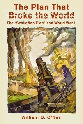 The Plan That Broke the World: The "Schlieffen Plan" and World War I Paperback Createspace Independent Publishing Platform