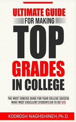 Ultimate Guide for Making Top Grades in College by Naghshineh, Koorosh