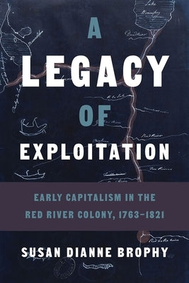 A Legacy of Exploitation: Early Capitalism in the Red River Colony, 1763-1821 Paperback University of British Columbia Press
