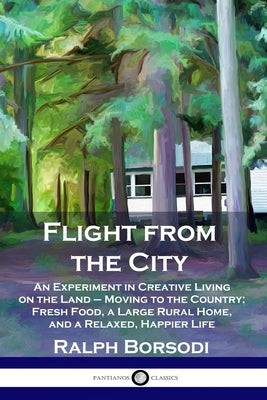 Flight from the City: An Experiment in Creative Living on the Land - Moving to the Country; Fresh Food, a Large Rural Home, and a Relaxed, H Paperback Pantianos Classics