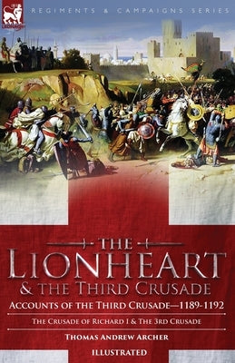 The Lionheart & the Third Crusade: Accounts of the Third Crusade-1198-1192, The Crusade of Richard I, 1189-92 and The 3rd Crusade Paperback Leonaur Ltd