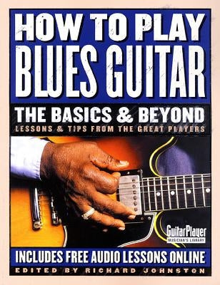 How to Play Blues Guitar: The Basics & Beyond: Lessons & Tips from the Great Players by Johnston, Richard