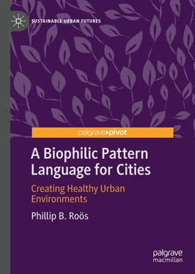 A Biophilic Pattern Language for Cities: Creating Healthy Urban Environments by Ro&#1255;s, Phillip B.
