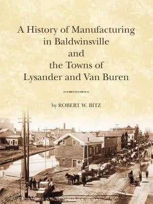 The History of Manufacturing in Baldwinsville and the Towns of Lysander and Van Buren Paperback Ward Bitz Publishing