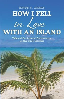 How I Fell in Love with an Island: Tales of Accidental Adventures in the Cook Islands Paperback Independently Published