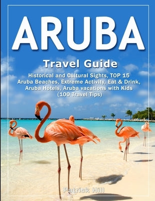 ARUBA Travel Guide: Historical and Cultural Sights, TOP 15 Aruba Beaches, Extreme Activity, Eat & Drink, Aruba Hotels, Aruba vacations wit Paperback Independently Published