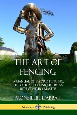 The Art of Fencing: A Manual of Sword Fencing; Historical Techniques by an 18th Century Master Paperback Lulu.com