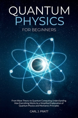 Quantum physics and mechanics for beginners: From Wave Theory to Quantum Computing. Understanding How Everything Works by a Simplified Explanation of Carl J. Pratt