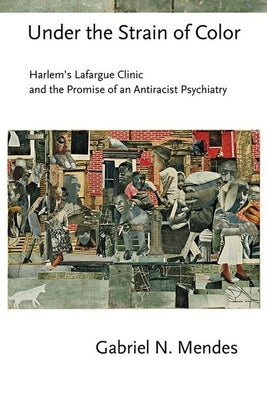 Under the Strain of Color: Harlem's Lafargue Clinic and the Promise of an Antiracist Psychiatry Paperback Cornell University Press