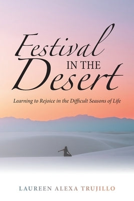 Festival in the Desert: Learning to Rejoice in the Difficult Seasons of Life Paperback WestBow Press