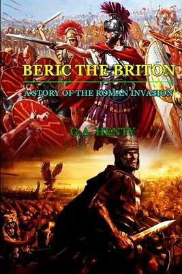By G.A. Henty: BERIC THE BRITON A STORY OF THE ROMAN INVASION: Classic Edition Annotated Illustrations Paperback Independently Published