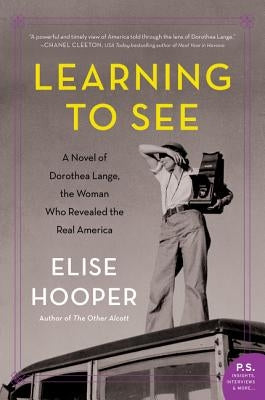 Learning to See: A Novel of Dorothea Lange, the Woman Who Revealed the Real America William Morrow & Company