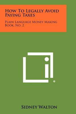 How To Legally Avoid Paying Taxes: Plain Language Money Making Book, No. 2 Paperback Literary Licensing, LLC