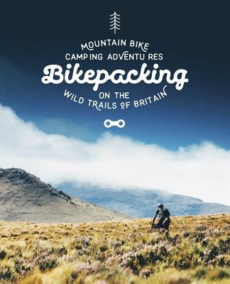 Bikepacking: Mountain Bike Camping Adventures on the Wild Trails of Britain Paperback Wild Things Publishing