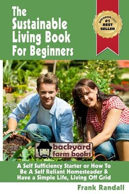 The Sustainable Living Book For Beginners: A Self Sufficiency Starter or How To Be A Self Reliant Homesteader & Have a Simple Life, Living Off Grid Paperback Createspace Independent Publishing Platform