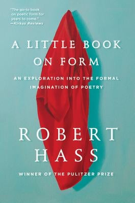 A Little Book on Form: An Exploration Into the Formal Imagination of Poetry by Hass, Robert