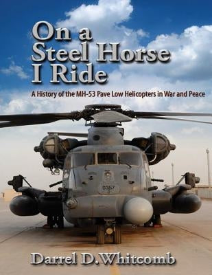 On a Steel Horse I Ride: A History of the MH-53 Pave Low Helicopters in War and Peace Paperback Createspace Independent Publishing Platform