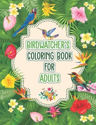 Birdwatchers Coloring Book for Adults: An Adult Coloring Book with Birds and Flowers for Relaxation and Stress Relief, Different 52 Cute Bird Illustra Paperback Independently Published