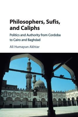 Philosophers, Sufis, and Caliphs: Politics and Authority from Cordoba to Cairo and Baghdad Paperback Cambridge University Press
