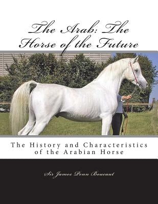 The Arab: The Horse of the Future: The History and Characteristics of the Arabian Horse Paperback Createspace Independent Publishing Platform