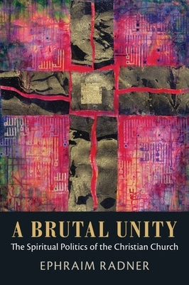 A Brutal Unity: The Spiritual Politics of the Christian Church by Radner, Ephraim