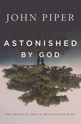 Astonished by God: Ten Truths to Turn the World Upside Down Paperback Desiring God