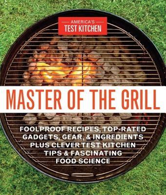 Master of the Grill: Foolproof Recipes, Top-Rated Gadgets, Gear, & Ingredients Plus Clever Test Kitchen Tips & Fascinating Food Science America's Test Kitchen