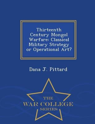 Thirteenth Century Mongol Warfare: Classical Military Strategy or Operational Art? - War College Series Paperback War College Series