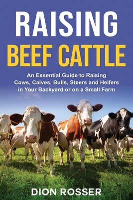 Raising Beef Cattle: An Essential Guide to Raising Cows, Calves, Bulls, Steers and Heifers in Your Backyard or on a Small Farm Paperback Independently Published