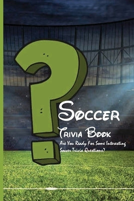 Soccer Trivia Book: Are You Ready For Some Interesting Soccer Trivia Questions?: Soccer Trivia Quiz Answers Paperback Independently Published