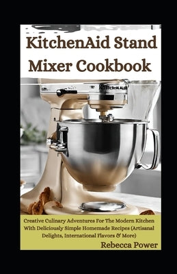 KitchenAid Stand Mixer Cookbook: Creative Culinary Adventures For The Modern Kitchen With Deliciously Simple Homemade Recipes (Artisanal Delights, Int Paperback Independently Published