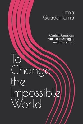 To Change the Impossible World: Central American Women in Struggle and Resistance Paperback Independently Published