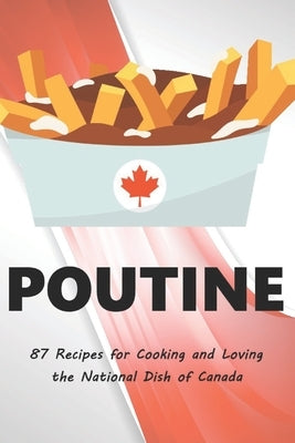 Poutine: 87 Recipes for Cooking and Loving the National Dish of Canada Paperback Independently Published