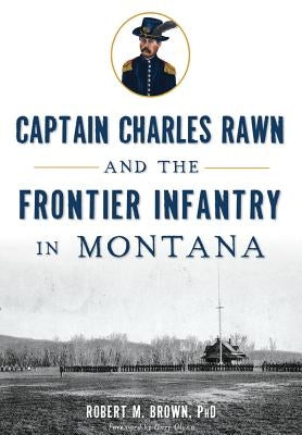 Captain Charles Rawn and the Frontier Infantry in Montana Paperback History Press