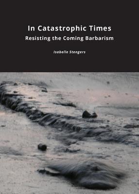 In Catastrophic Times: Resisting the Coming Barbarism Paperback Open Humanities Press
