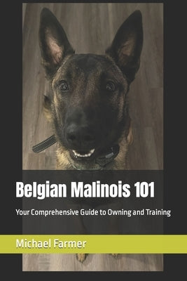 Belgian Malinois 101: Your Comprehensive Guide to Owning and Training Paperback Independently Published
