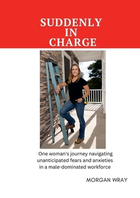 Suddenly In Charge: One woman's journey navigating unanticipated fears and anxieties in a male-dominated workforce Paperback Lulu.com